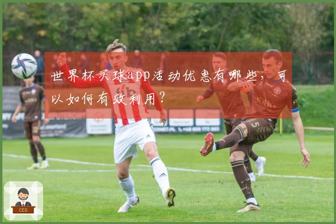 世界杯买球app活动优惠有哪些，可以如何有效利用？