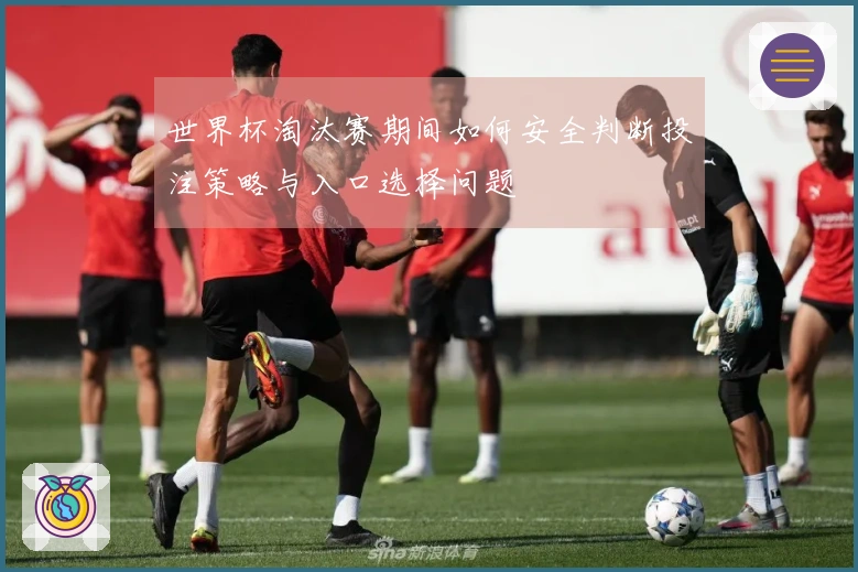 世界杯淘汰赛期间如何安全判断投注策略与入口选择问题