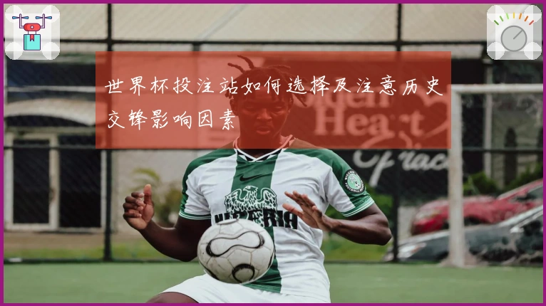 世界杯投注站如何选择及注意历史交锋影响因素