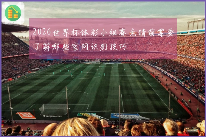 2026世界杯体彩小组赛竞猜前需要了解哪些官网识别技巧