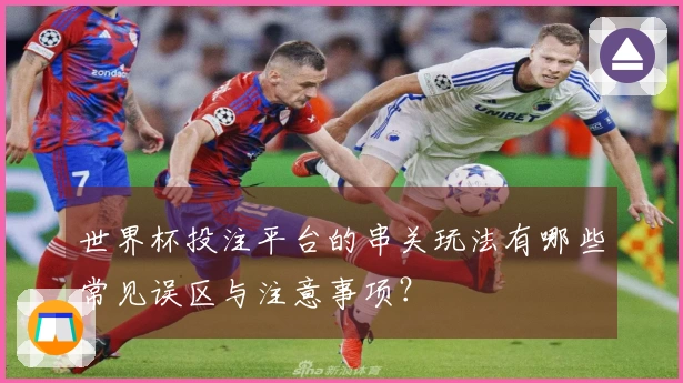 世界杯投注平台的串关玩法有哪些常见误区与注意事项？
