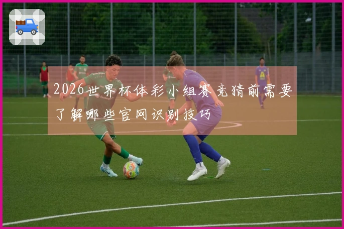 2026世界杯体彩小组赛竞猜前需要了解哪些官网识别技巧