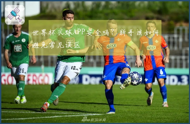 世界杯买球APP安全吗？新手该如何避免常见误区