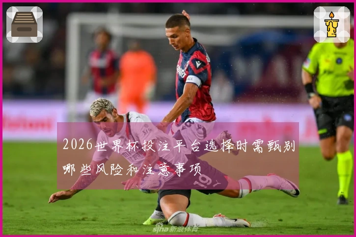 2026世界杯投注平台选择时需甄别哪些风险和注意事项