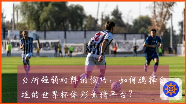 分析强弱对阵的技巧，如何选择合适的世界杯体彩竞猜平台？