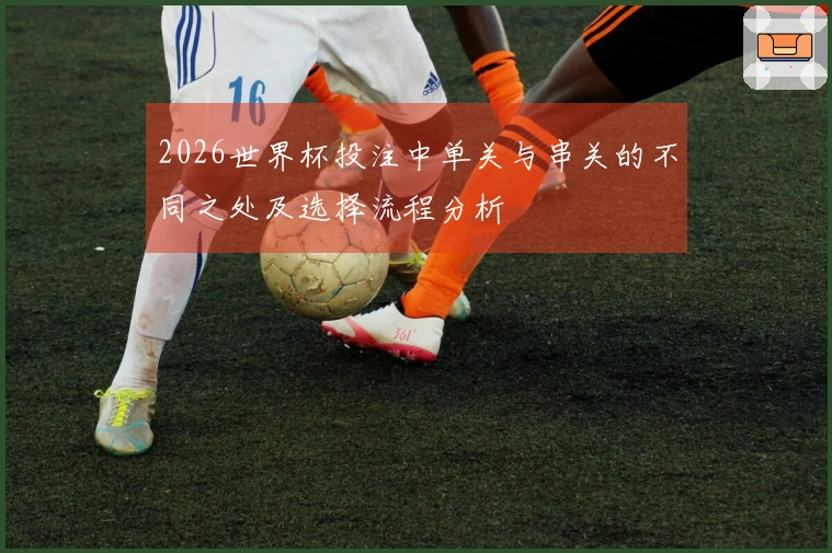 2026世界杯投注中单关与串关的不同之处及选择流程分析