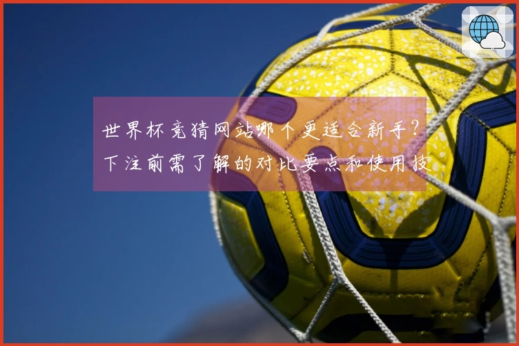 世界杯竞猜网站哪个更适合新手？下注前需了解的对比要点和使用技巧