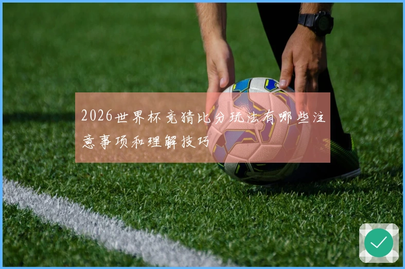 2026世界杯竞猜比分玩法有哪些注意事项和理解技巧