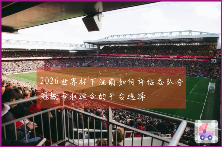 2026世界杯下注前如何评估各队夺冠概率和适合的平台选择