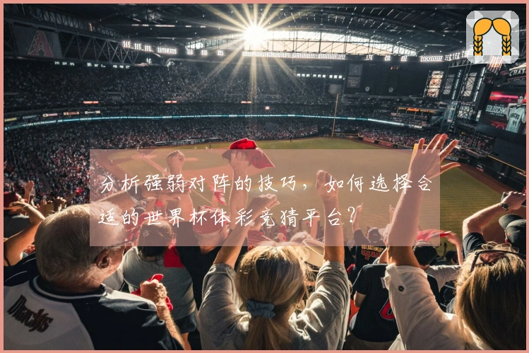 分析强弱对阵的技巧，如何选择合适的世界杯体彩竞猜平台？