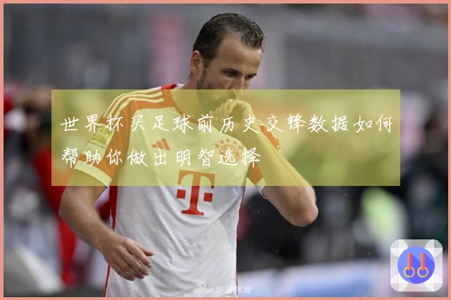 世界杯买足球前历史交锋数据如何帮助你做出明智选择