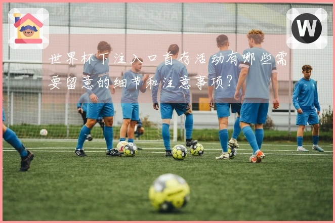 世界杯下注入口首存活动有哪些需要留意的细节和注意事项？