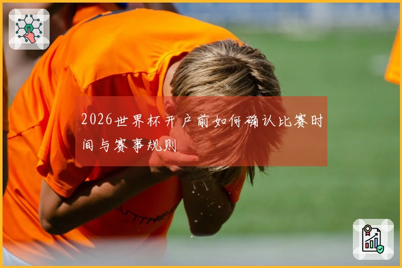 2026世界杯开户前如何确认比赛时间与赛事规则