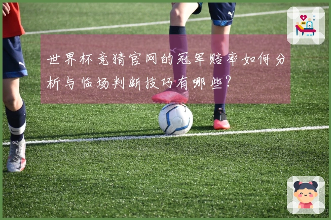 世界杯竞猜官网的冠军赔率如何分析与临场判断技巧有哪些？