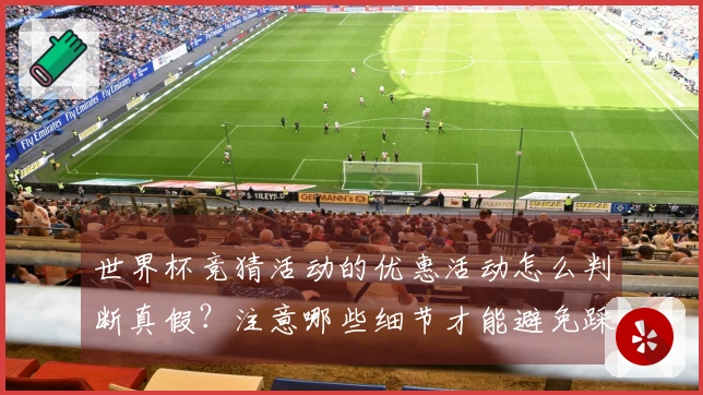 世界杯竞猜活动的优惠活动怎么判断真假？注意哪些细节才能避免踩坑？