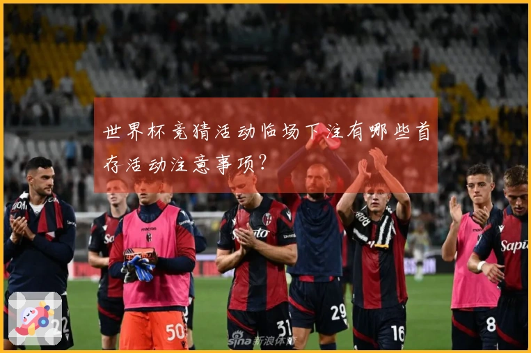 世界杯竞猜活动临场下注有哪些首存活动注意事项？