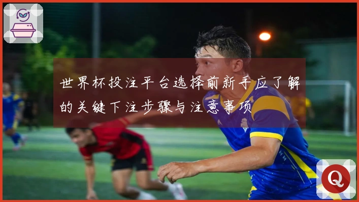世界杯投注平台选择前新手应了解的关键下注步骤与注意事项