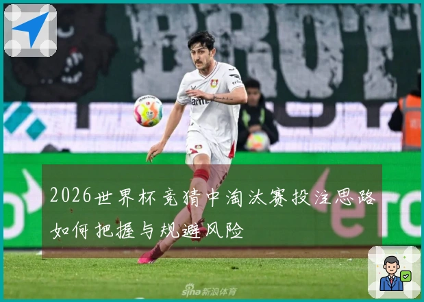 2026世界杯竞猜中淘汰赛投注思路如何把握与规避风险