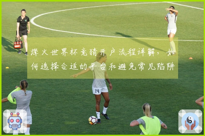 烽火世界杯竞猜开户流程详解，如何选择合适的平台和避免常见陷阱