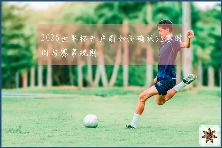 2026世界杯开户前如何确认比赛时间与赛事规则